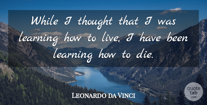 Leonardo da Vinci Quote About Life, Death, Eulogy: While I Thought That I...