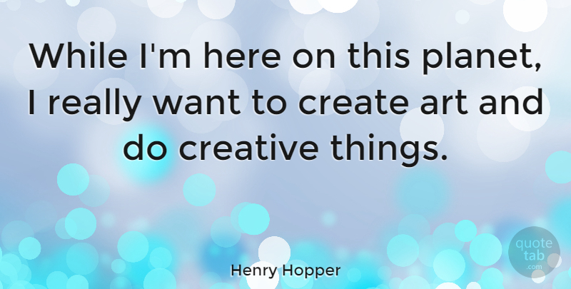 Henry Hopper Quote About Art, Creative, Want: While Im Here On This...