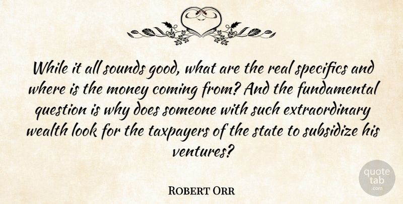 Robert Orr Quote About Coming, Money, Question, Sounds, Specifics: While It All Sounds Good...