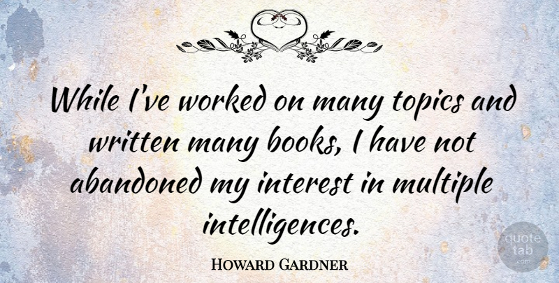 Howard Gardner Quote About Book, Topics, Abandoned: While Ive Worked On Many...