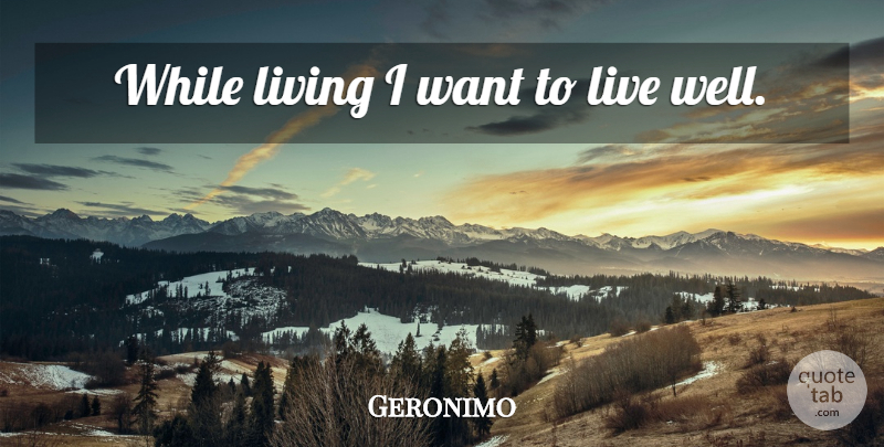 Geronimo Quote About Want, Live Well, Wells: While Living I Want To...