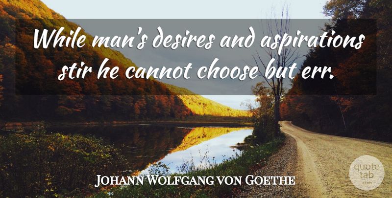 Johann Wolfgang von Goethe: While man's desires and aspirations stir he ...