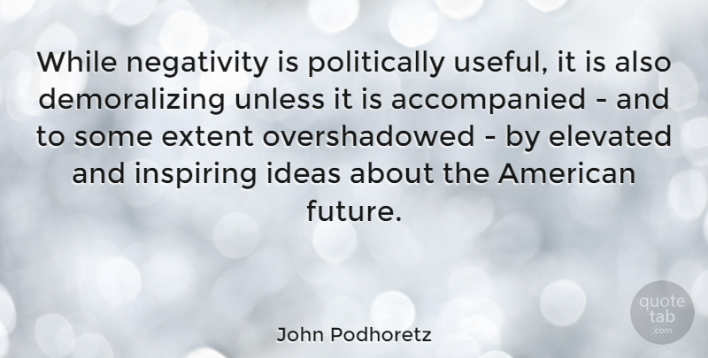 John Podhoretz Quote About Ideas, Negativity, Demoralizing: While Negativity Is Politically Useful...