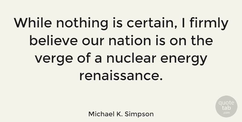 Michael K. Simpson Quote About Believe, Nuclear, Renaissance: While Nothing Is Certain I...