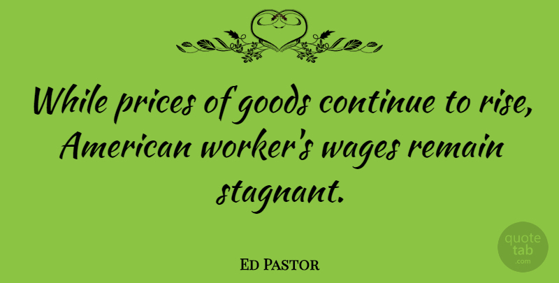 Ed Pastor Quote About Wages, Reconstruction, Workers: While Prices Of Goods Continue...
