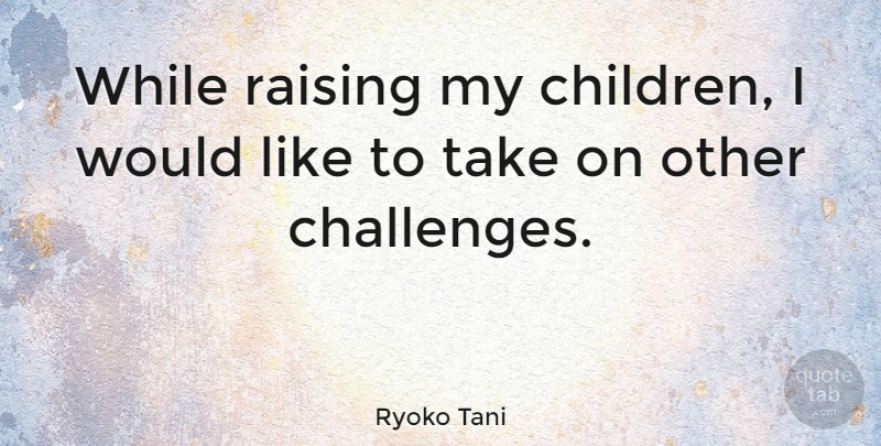 Ryoko Tani Quote About Children, Challenges, My Children: While Raising My Children I...
