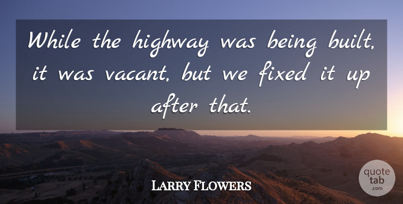 Larry Flowers Quote About Fixed, Highway: While The Highway Was Being...