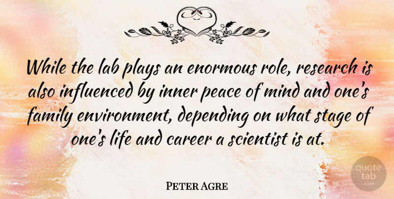 Peter Agre Quote About Career, Depending, Enormous, Family, Influenced: While The Lab Plays An...