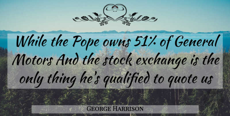 George Harrison Quote About Exchange, General, Owns, Pope, Qualified: While The Pope Owns 51...