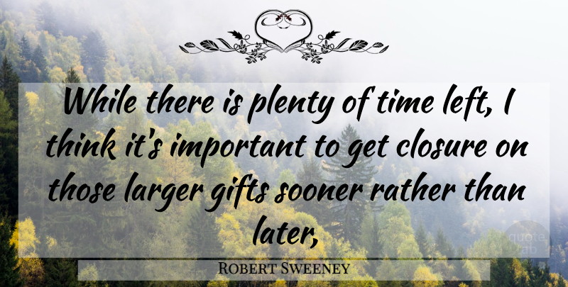 Robert Sweeney Quote About Closure, Gifts, Larger, Plenty, Rather: While There Is Plenty Of...