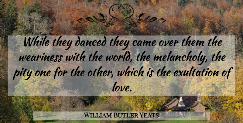 William Butler Yeats Quote About Love, World, Melancholy: While They Danced They Came...