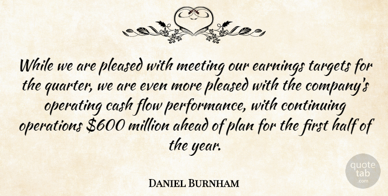 Daniel Burnham Quote About Ahead, Cash, Continuing, Earnings, Flow: While We Are Pleased With...