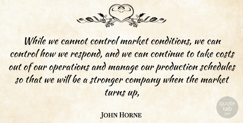 John Horne Quote About Cannot, Company, Continue, Control, Costs: While We Cannot Control Market...