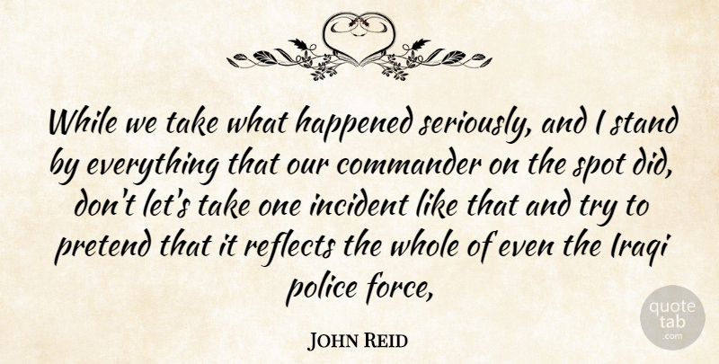 John Reid Quote About Commander, Happened, Incident, Iraqi, Police: While We Take What Happened...