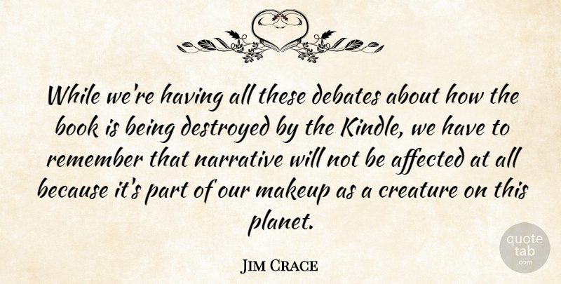 Jim Crace Quote About Affected, Creature, Debates, Destroyed, Narrative: While Were Having All These...