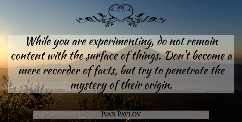 Ivan Pavlov Quote About Content, Facts, Mere, Mystery, Recorder: While You Are Experimenting Do...