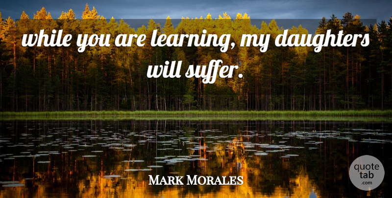 Mark Morales Quote About Daughters: While You Are Learning My...