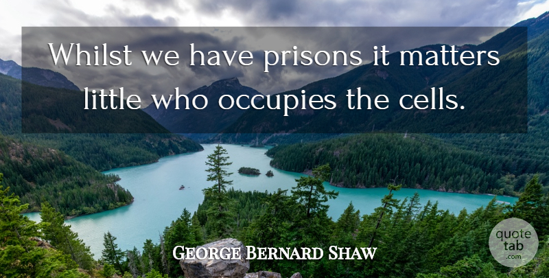 George Bernard Shaw Quote About Matters, Occupies, Prisons, Whilst: Whilst We Have Prisons It...