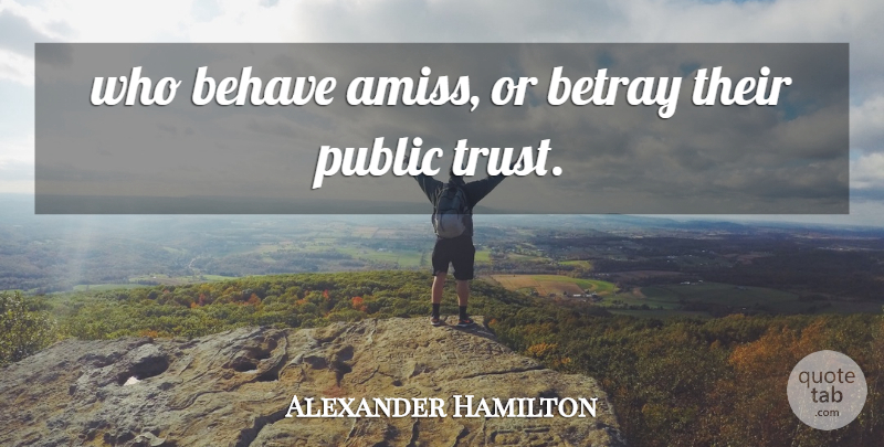 Alexander Hamilton Quote About Behave, Betray, Public, Trust: Who Behave Amiss Or Betray...