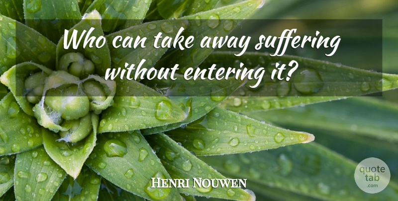 Henri Nouwen Quote About Suffering, Entering: Who Can Take Away Suffering...