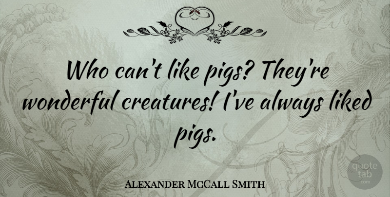 Alexander McCall Smith Quote About Pigs, Wonderful, Creatures: Who Cant Like Pigs Theyre...