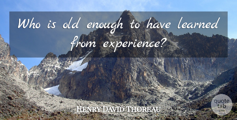 Henry David Thoreau Quote About Experience, Enough: Who Is Old Enough To...