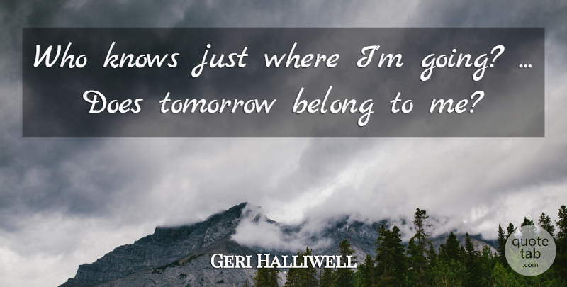 Geri Halliwell Quote About Belong, Knows, Tomorrow: Who Knows Just Where Im...