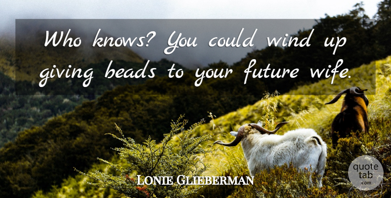 Lonie Glieberman Quote About Future, Giving, Wind: Who Knows You Could Wind...