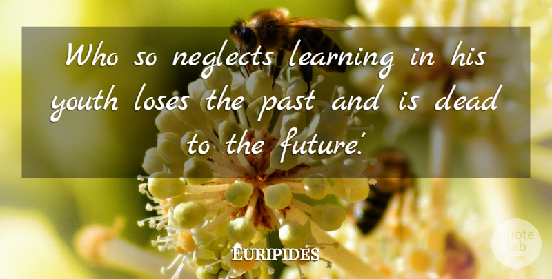Euripides Quote About Dead, Future, Learning, Loses, Past: Who So Neglects Learning In...