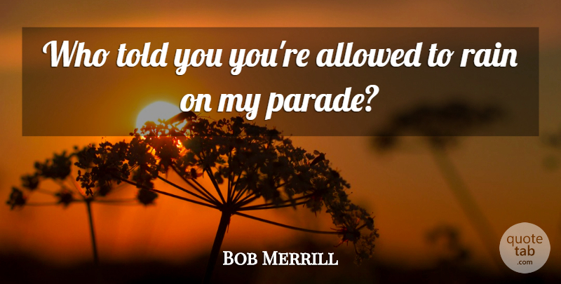 Bob Merrill Quote About Rain, Rainy Day, Rainy: Who Told You Youre Allowed...