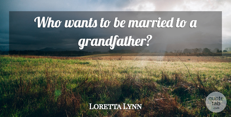 Loretta Lynn Quote About Grandfather, Want, Married: Who Wants To Be Married...