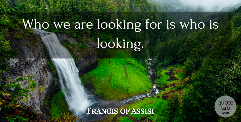 Francis of Assisi Quote About Life Changing, Who We Are: Who We Are Looking For...