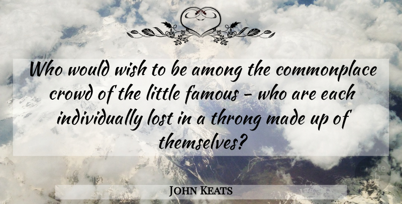 John Keats Quote About Wish, Crowds, Littles: Who Would Wish To Be...