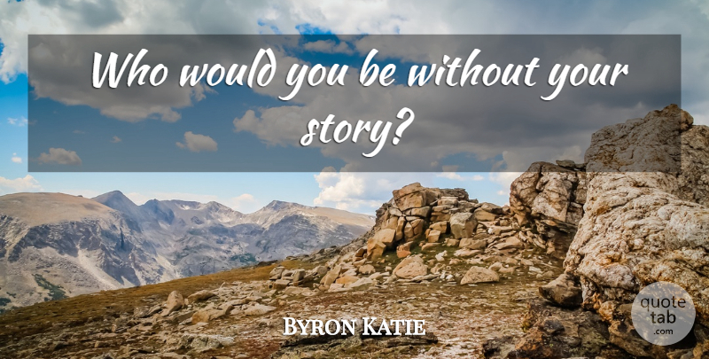 Byron Katie Quote About Stories, Katie: Who Would You Be Without...