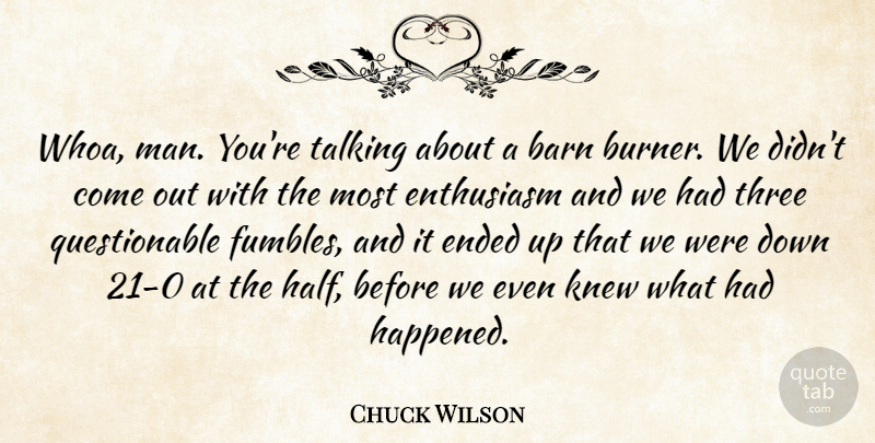 Chuck Wilson Quote About Barn, Ended, Enthusiasm, Knew, Talking: Whoa Man Youre Talking About...