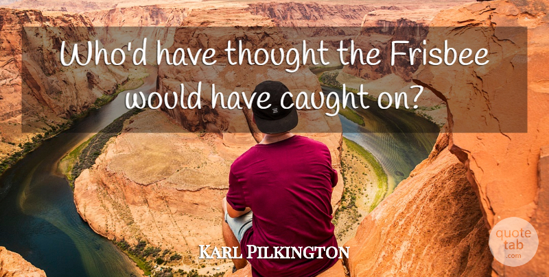 Karl Pilkington Quote About Caught, Frisbee: Whod Have Thought The Frisbee...