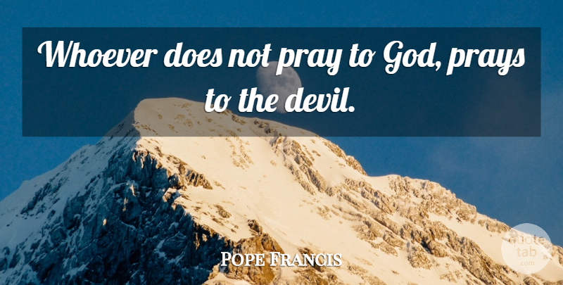 Pope Francis Quote About Evil, Doe, Praying: Whoever Does Not Pray To...