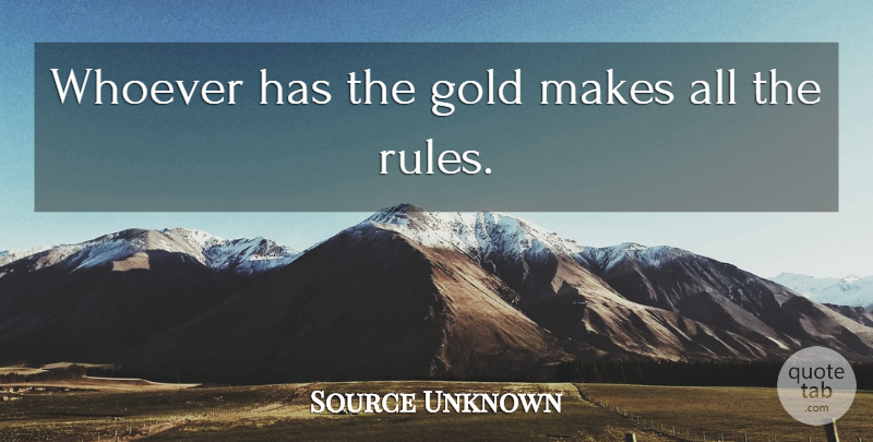 Source Unknown Quote About Gold, Rules, Whoever: Whoever Has The Gold Makes...