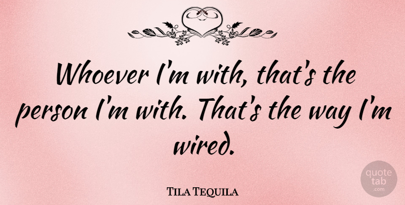 Tila Tequila Quote About Way, Persons: Whoever Im With Thats The...