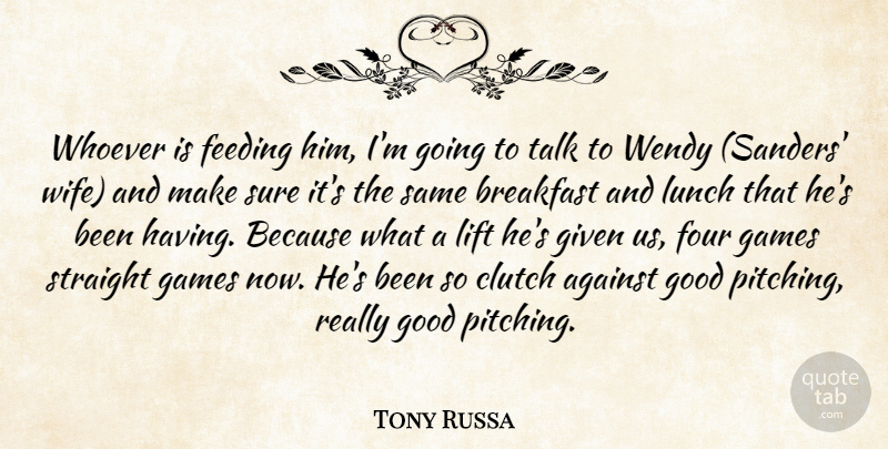 Tony Russa Quote About Against, Breakfast, Clutch, Feeding, Four: Whoever Is Feeding Him Im...