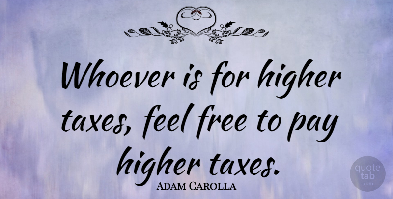 Adam Carolla Quote About Pay, Taxes, Feels: Whoever Is For Higher Taxes...