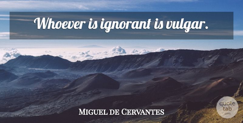 Miguel de Cervantes Quote About Ignorance, Ignorant, Vulgar: Whoever Is Ignorant Is Vulgar...