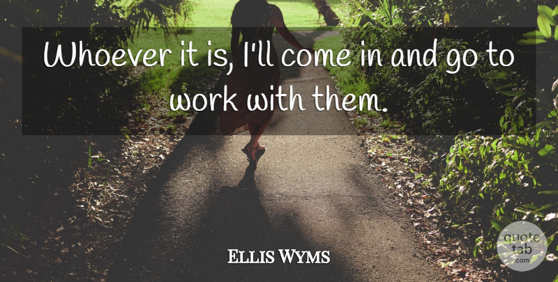 Ellis Wyms Quote About Whoever, Work: Whoever It Is Ill Come...
