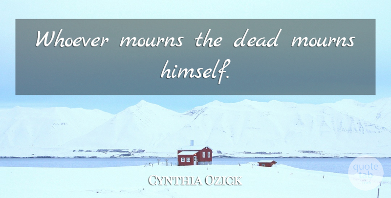 Cynthia Ozick Quote About Death, Grief, Mourn: Whoever Mourns The Dead Mourns...