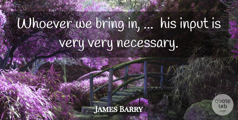 James Barry Quote About Bring, Input, Whoever: Whoever We Bring In His...