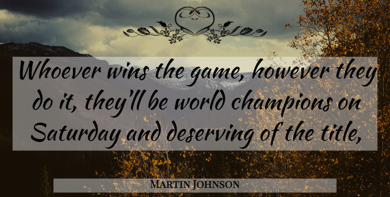 Martin Johnson Quote About Champions, Deserving, However, Saturday, Whoever: Whoever Wins The Game However...