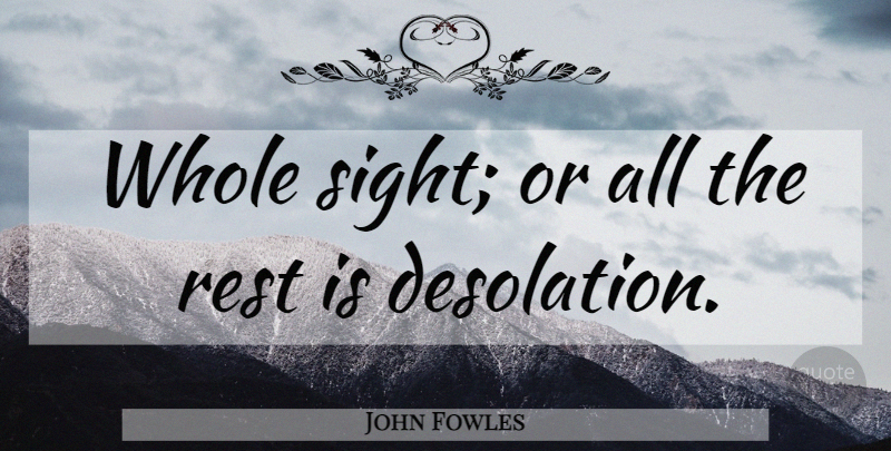 John Fowles Quote About Sight, Desolation, Whole: Whole Sight Or All The...