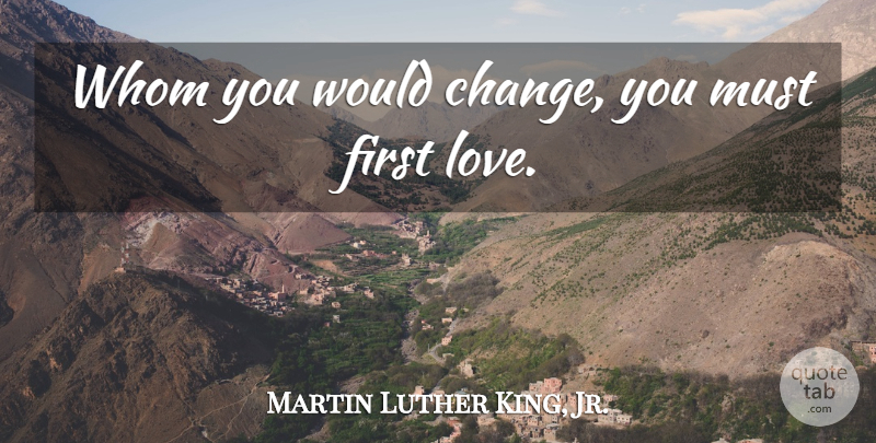 Martin Luther King, Jr.: Whom you would change, you must first 