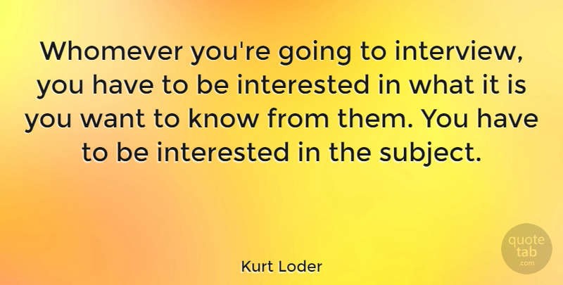 Kurt Loder Quote About Interviews, Want, Subjects: Whomever Youre Going To Interview...