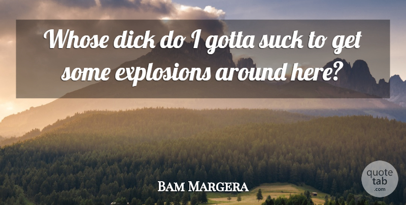 Bam Margera Quote About Explosions, Gotta, Suck, Whose: Whose Dick Do I Gotta...